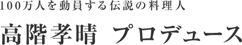 100万人を動員する伝説の料理人 高階孝晴 プロデュース